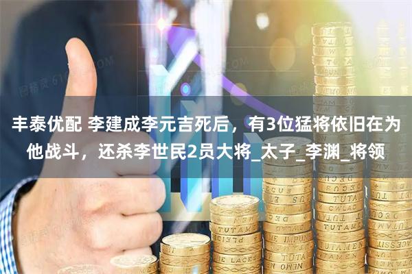 丰泰优配 李建成李元吉死后，有3位猛将依旧在为他战斗，还杀李世民2员大将_太子_李渊_将领