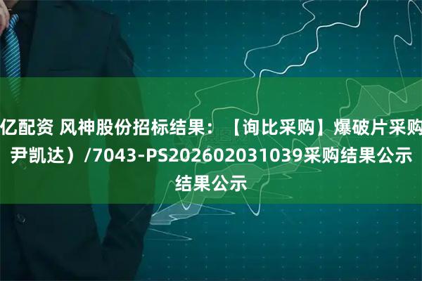 胜亿配资 风神股份招标结果：【询比采购】爆破片采购（尹凯达）/7043-PS202602031039采购结果公示