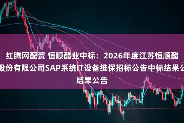 红腾网配资 恒顺醋业中标：2026年度江苏恒顺醋业股份有限公司SAP系统IT设备维保招标公告中标结果公告