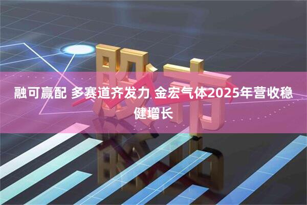 融可赢配 多赛道齐发力 金宏气体2025年营收稳健增长