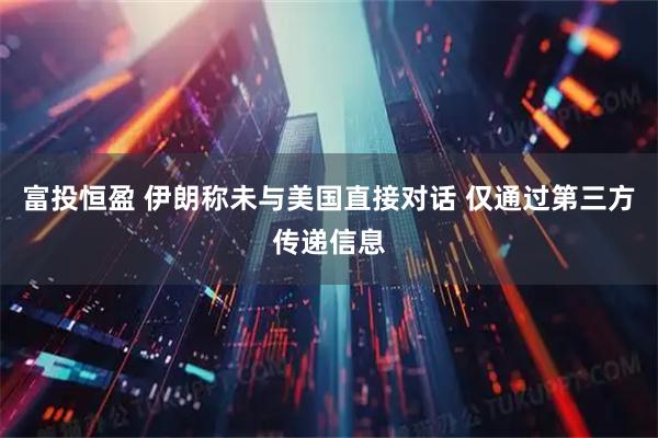 富投恒盈 伊朗称未与美国直接对话 仅通过第三方传递信息