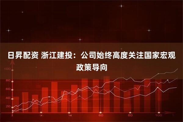 日昇配资 浙江建投：公司始终高度关注国家宏观政策导向