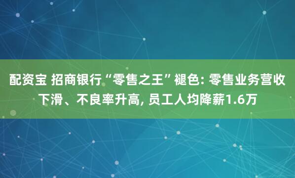配资宝 招商银行“零售之王”褪色: 零售业务营收下滑、不良率升高, 员工人均降薪1.6万
