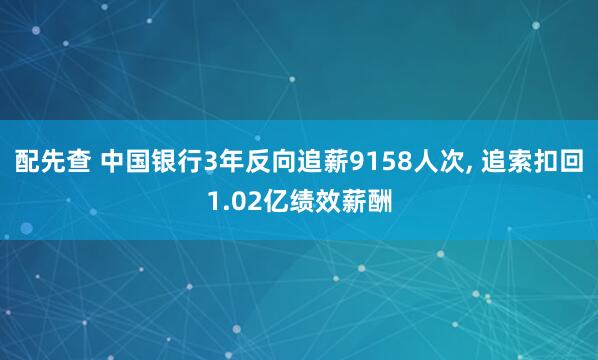 配先查 中国银行3年反向追薪9158人次, 追索扣回1.02亿绩效薪酬