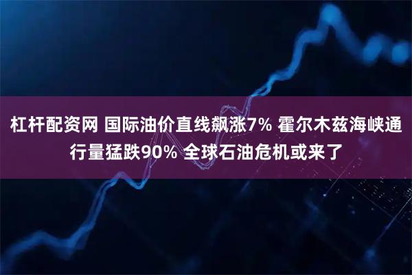 杠杆配资网 国际油价直线飙涨7% 霍尔木兹海峡通行量猛跌90% 全球石油危机或来了