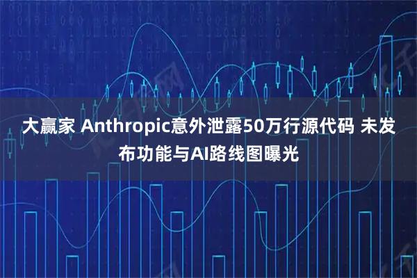 大赢家 Anthropic意外泄露50万行源代码 未发布功能与AI路线图曝光