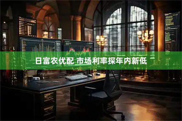 日富农优配 市场利率探年内新低