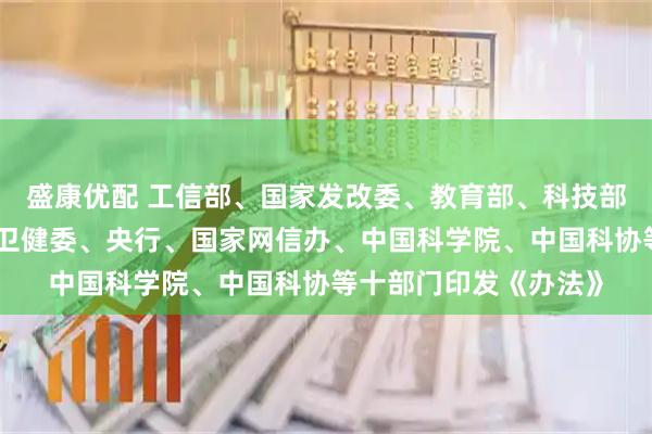盛康优配 工信部、国家发改委、教育部、科技部、农业农村部、国家卫健委、央行、国家网信办、中国科学院、中国科协等十部门印发《办法》
