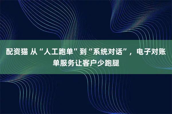 配资猫 从“人工跑单”到“系统对话”，电子对账单服务让客户少跑腿