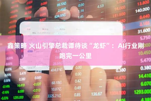 鑫策略 火山引擎总裁谭待谈“龙虾”：AI行业刚跑完一公里
