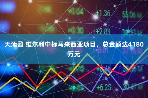 天添盈 维尔利中标马来西亚项目，总金额达4180万元