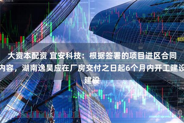 大资本配资 宜安科技：根据签署的项目进区合同内容，湖南逸昊应在厂房交付之日起6个月内开工建设
