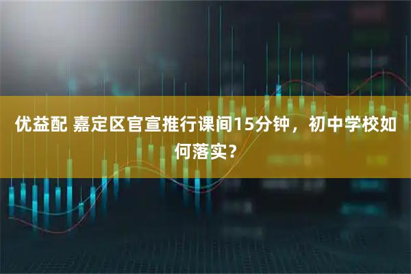 优益配 嘉定区官宣推行课间15分钟，初中学校如何落实？