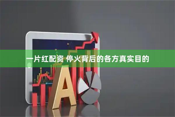 一片红配资 停火背后的各方真实目的