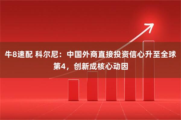 牛8速配 科尔尼：中国外商直接投资信心升至全球第4，创新成核心动因