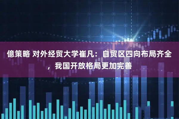 億策略 对外经贸大学崔凡：自贸区四向布局齐全，我国开放格局更加完善