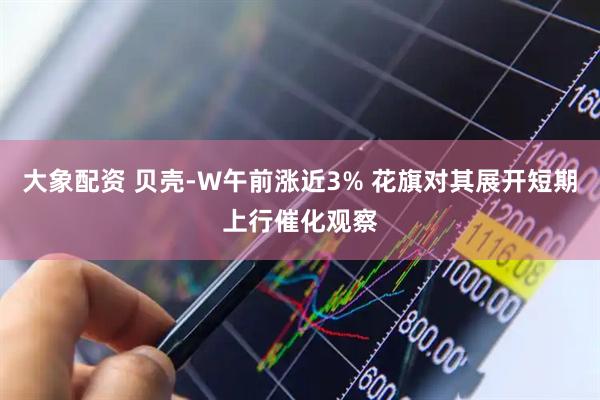 大象配资 贝壳-W午前涨近3% 花旗对其展开短期上行催化观察