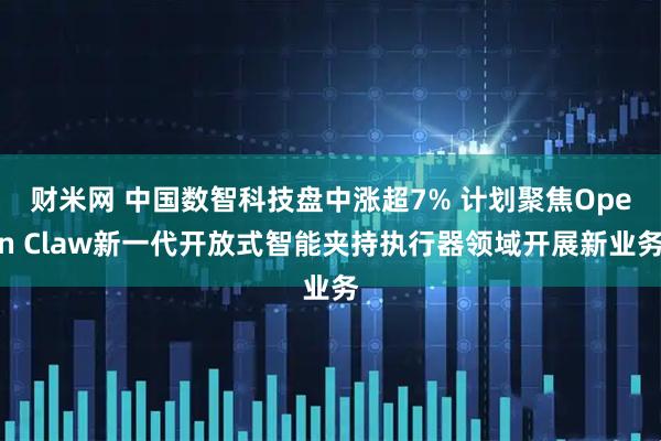 财米网 中国数智科技盘中涨超7% 计划聚焦Open Claw新一代开放式智能夹持执行器领域开展新业务
