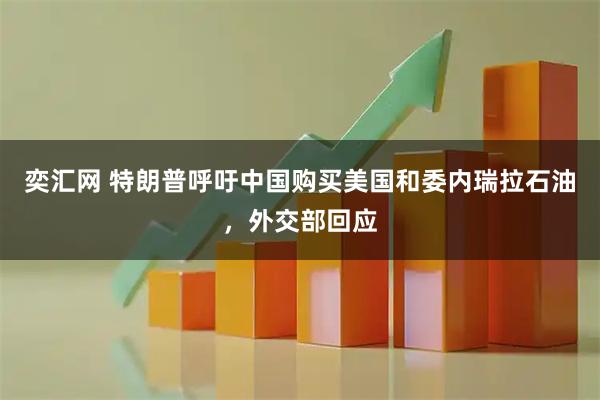 奕汇网 特朗普呼吁中国购买美国和委内瑞拉石油，外交部回应