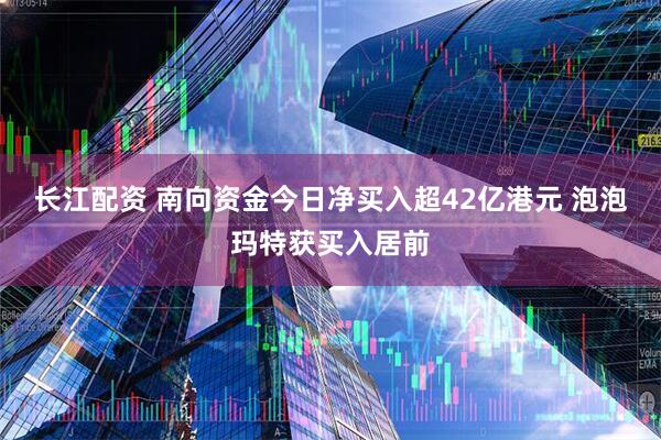 长江配资 南向资金今日净买入超42亿港元 泡泡玛特获买入居前