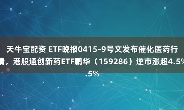 天牛宝配资 ETF晚报0415-9号文发布催化医药行情，港股通创新药ETF鹏华（159286）逆市涨超4.5%